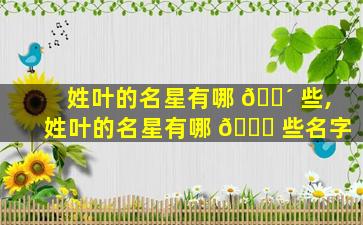 姓叶的名星有哪 🌴 些,姓叶的名星有哪 🐈 些名字